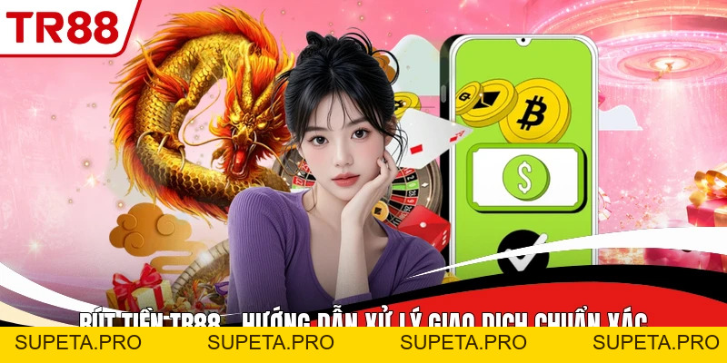 Rút Tiền TR88 - Hướng Dẫn Xử Lý Giao Dịch Chuẩn Xác